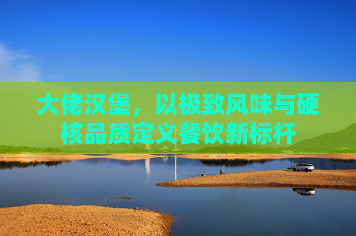 大佬汉堡,以极致风味与硬核品质定义餐饮新标杆 大佬汉堡,以极致风味与硬核品质定义餐饮新标杆