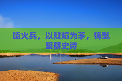 喷火兵,以烈焰为矛,铸就坚韧史诗 喷火兵,以烈焰为矛,铸就坚韧史诗