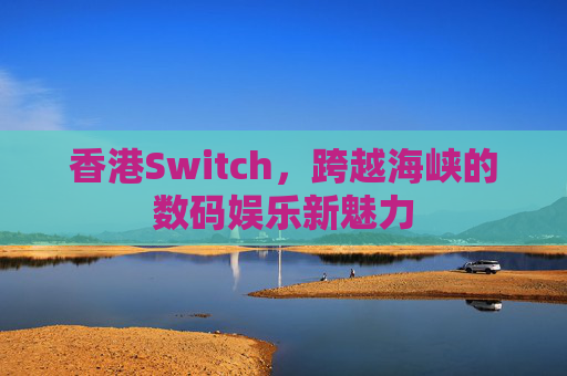 香港Switch,跨越海峡的数码娱乐新魅力 香港Switch,跨越海峡的数码娱乐新魅力