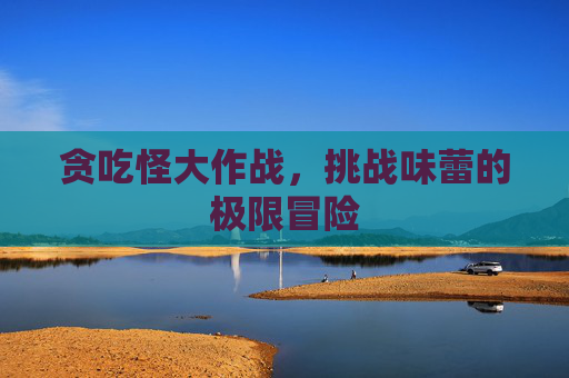 贪吃怪大作战，挑战味蕾的极限冒险