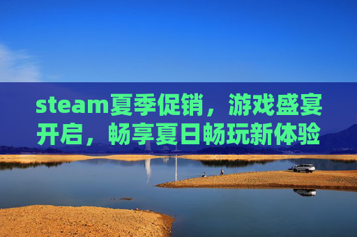 steam夏季促销，游戏盛宴开启，畅享夏日畅玩新体验