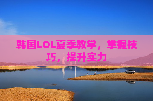 韩国LOL夏季教学,掌握技巧,提升实力 韩国LOL夏季教学,掌握技巧,提升实力