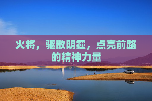 火将，驱散阴霾，点亮前路的精神力量