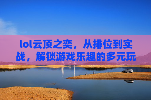lol云顶之奕，从排位到实战，解锁游戏乐趣的多元玩法