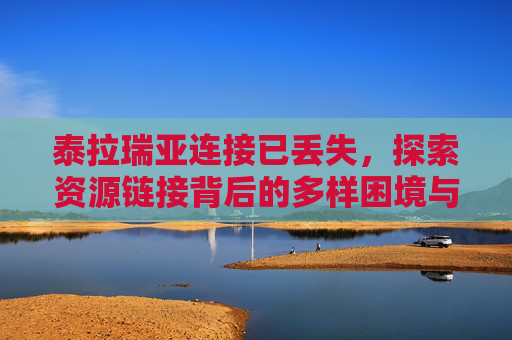 泰拉瑞亚连接已丢失,探索资源链接背后的多样困境与挑战 泰拉瑞亚连接已丢失,探索资源链接背后的多样困境与挑战