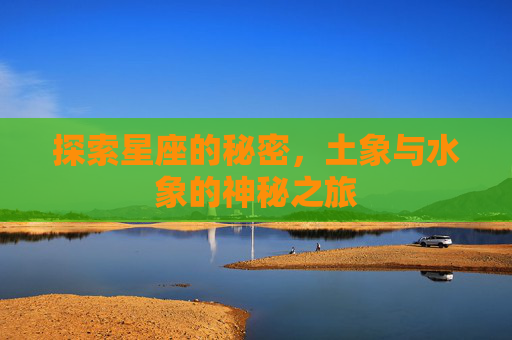 探索星座的秘密,土象与水象的神秘之旅 探索星座的秘密,土象与水象的神秘之旅