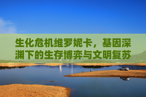 生化危机维罗妮卡,基因深渊下的生存博弈与文明复苏曙光 生化危机维罗妮卡,基因深渊下的生存博弈与文明复苏曙光