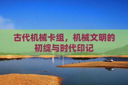 古代机械卡组，机械文明的初绽与时代印记