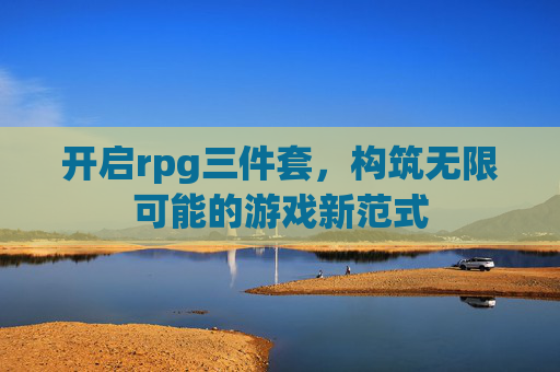 开启rpg三件套，构筑无限可能的游戏新范式