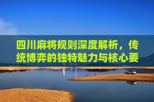 四川麻将规则深度解析，传统博弈的独特魅力与核心要素
