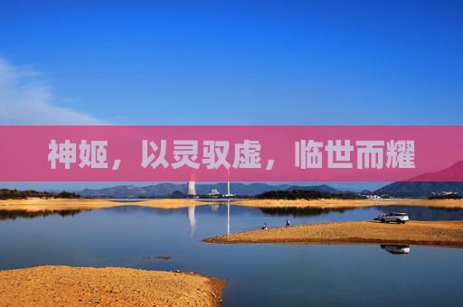 神姬，以灵驭虚，临世而耀