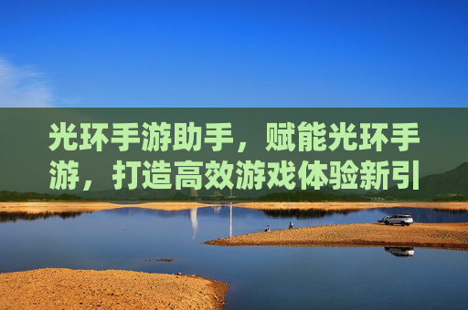 光环手游助手,赋能光环手游,打造高效游戏体验新引擎 光环手游助手,赋能光环手游,打造高效游戏体验新引擎