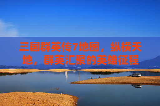 三国群英传7地图，纵横天地，群英汇聚的英雄征程