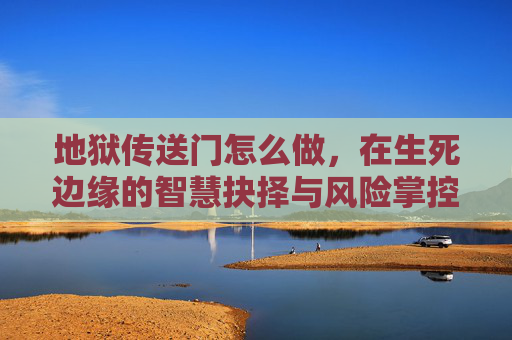 地狱传送门怎么做,在生死边缘的智慧抉择与风险掌控 地狱传送门怎么做,在生死边缘的智慧抉择与风险掌控