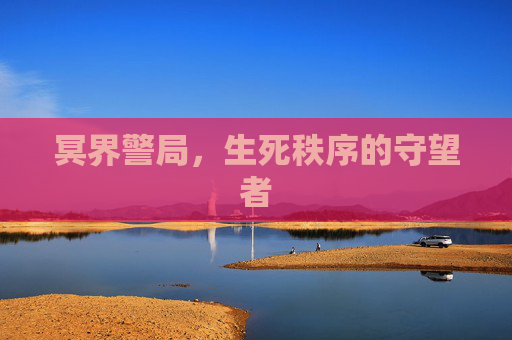 冥界警局,生死秩序的守望者 冥界警局,生死秩序的守望者