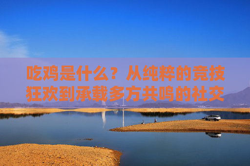 吃鸡是什么？从纯粹的竞技狂欢到承载多方共鸣的社交体验