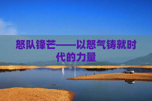 怒队锋芒——以怒气铸就时代的力量 怒队锋芒——以怒气铸就时代的力量