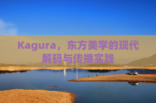 Kagura,东方美学的现代解码与传播实践 Kagura,东方美学的现代解码与传播实践