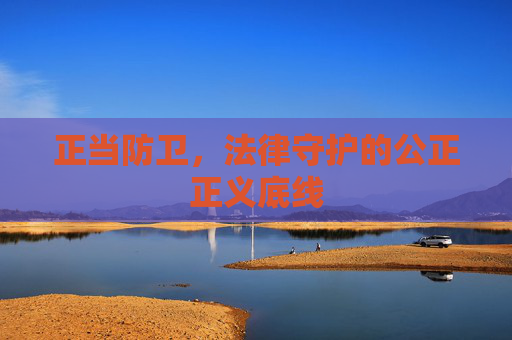 正当防卫，法律守护的公正正义底线