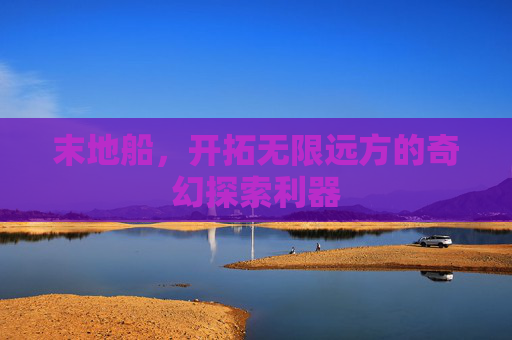 末地船，开拓无限远方的奇幻探索利器