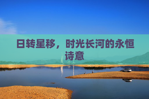 日转星移,时光长河的永恒诗意 日转星移,时光长河的永恒诗意