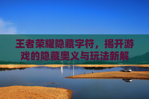 王者荣耀隐藏字符，揭开游戏的隐藏奥义与玩法新解