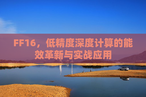 FF16,低精度深度计算的能效革新与实战应用 FF16,低精度深度计算的能效革新与实战应用