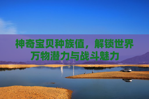 神奇宝贝种族值，解锁世界万物潜力与战斗魅力