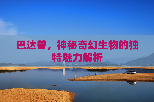 巴达兽，神秘奇幻生物的独特魅力解析