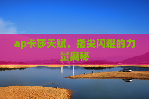 ap卡莎天赋,指尖闪耀的力量奥秘 ap卡莎天赋,指尖闪耀的力量奥秘