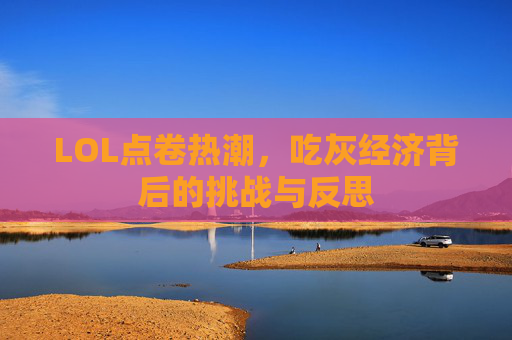 LOL点卷热潮，吃灰经济背后的挑战与反思