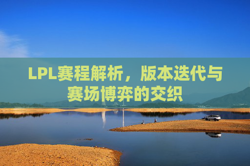 LPL赛程解析,版本迭代与赛场博弈的交织 LPL赛程解析,版本迭代与赛场博弈的交织