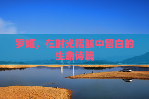 罗姬，在时光褶皱中留白的生命诗篇