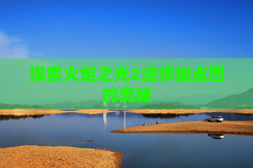 探索火炬之光2法师加点图的奥秘 探索火炬之光2法师加点图的奥秘