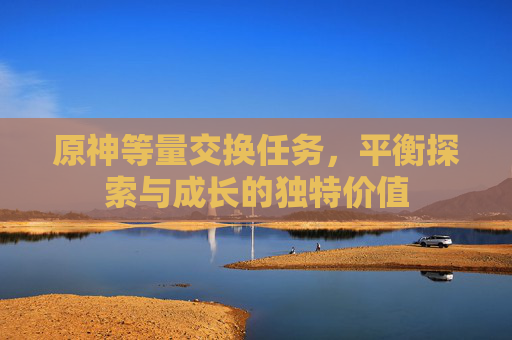 原神等量交换任务，平衡探索与成长的独特价值