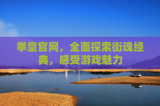 拳皇官网，全面探索街魂经典，感受游戏魅力