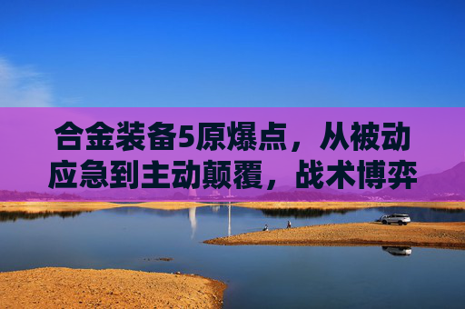 合金装备5原爆点，从被动应急到主动颠覆，战术博弈的新巅峰