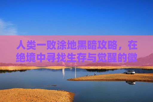 人类一败涂地黑暗攻略，在绝境中寻找生存与觉醒的微光