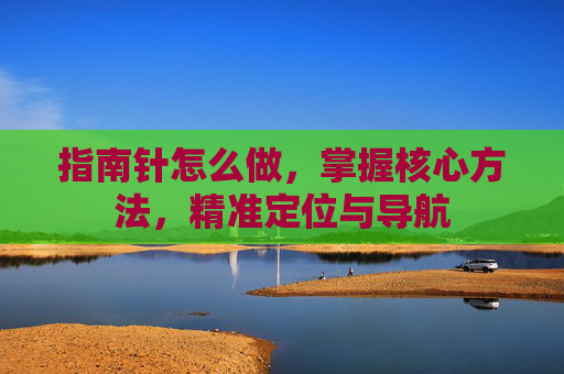 指南针怎么做，掌握核心方法，精准定位与导航
