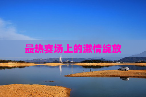 最热赛场上的激情绽放