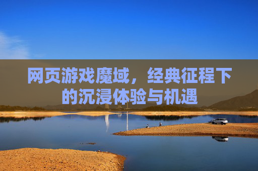 网页游戏魔域，经典征程下的沉浸体验与机遇