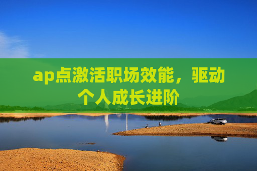 ap点激活职场效能,驱动个人成长进阶 ap点激活职场效能,驱动个人成长进阶