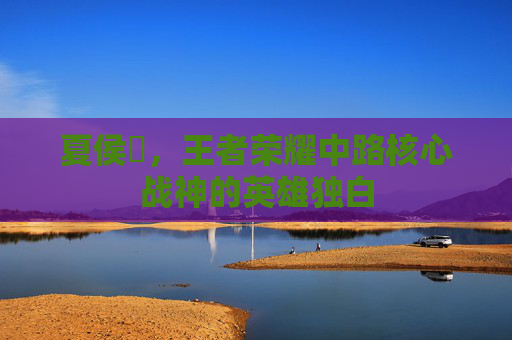 夏侯惇，王者荣耀中路核心战神的英雄独白