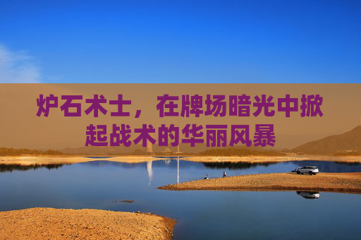 炉石术士,在牌场暗光中掀起战术的华丽风暴 炉石术士,在牌场暗光中掀起战术的华丽风暴