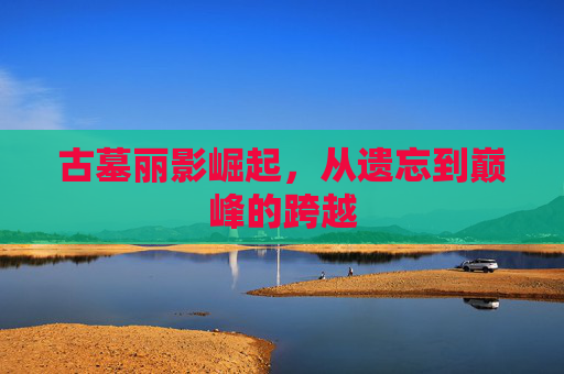古墓丽影崛起，从遗忘到巅峰的跨越