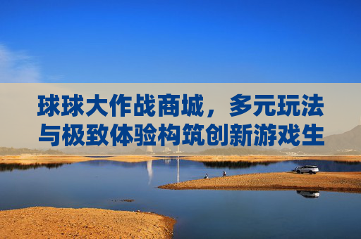 球球大作战商城，多元玩法与极致体验构筑创新游戏生态