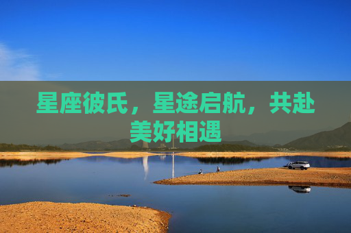 星座彼氏，星途启航，共赴美好相遇