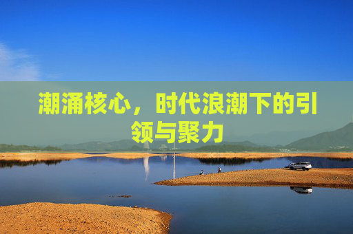 潮涌核心，时代浪潮下的引领与聚力