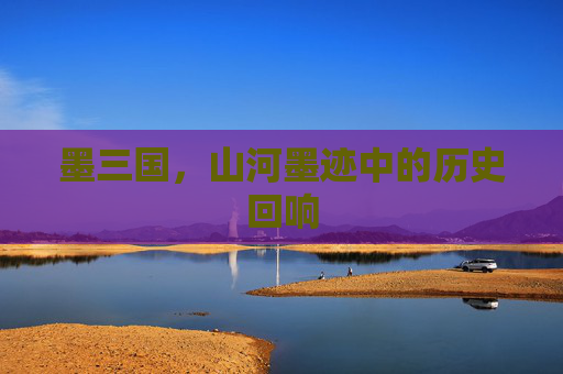 墨三国，山河墨迹中的历史回响