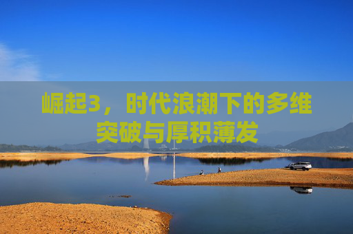 崛起3，时代浪潮下的多维突破与厚积薄发
